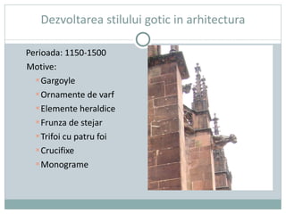 Dezvoltarea stilului gotic in arhitectura Perioada: 1150-1500 Motive: Gargoyle Ornamente de varf Elemente heraldice Frunza de stejar Trifoi cu patru foi Crucifixe Monograme 