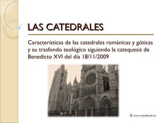LAS CATEDRALESLAS CATEDRALES
Características de las catedrales románicas y góticas
y su trasfondo teológico siguiendo la catequesis de
Benedicto XVI del día 18/11/2009
 