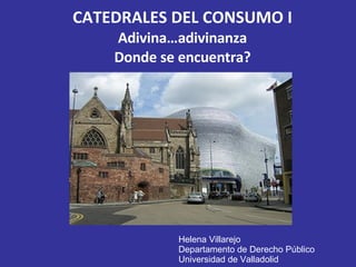 CATEDRALES DEL CONSUMO I Adivina…adivinanza Donde se encuentra? Helena Villarejo Departamento de Derecho Público Universidad de Valladolid   