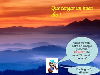 Visita mi web: entra en Google y escribe  GONPE : ahí está “El mundo del arte” Y si te gustó, dímelo. Que tengas un buen día ! 