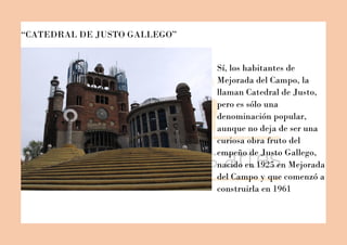 “CATEDRAL DE JUSTO GALLEGO”
Sí, los habitantes de
Mejorada del Campo, la
llaman Catedral de Justo,
pero es sólo una
denomi...