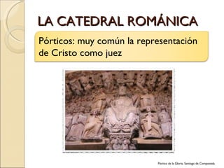 LA CATEDRAL ROMÁNICA Pórtico de la Gloria, Santiago de Compostela Pórticos: muy común la representación de Cristo como juez 
