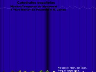 No uses el ratón, por favor. Pero, si tienes prisa… Catedrales españolas Música:Campanas de Monserrat Y “Ave María” de Pavarotti y R. Carlos 