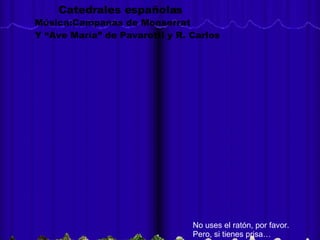 No uses el ratón, por favor. Pero, si tienes prisa… Catedrales españolas Música:Campanas de Monserrat Y “Ave María” de Pavarotti y R. Carlos 