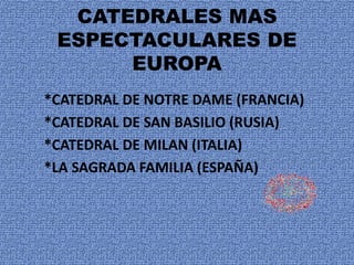 CATEDRALES MAS
ESPECTACULARES DE
EUROPA
*CATEDRAL DE NOTRE DAME (FRANCIA)
*CATEDRAL DE SAN BASILIO (RUSIA)
*CATEDRAL DE MILAN (ITALIA)
*LA SAGRADA FAMILIA (ESPAÑA)
 