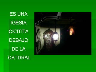 ES UNA  IGESIA  CICITITA  DEBAJO  DE LA  CATDRAL 