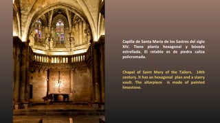 Capilla de Santa María de los Sastres del siglo
XIV. Tiene planta hexagonal y bóveda
estrellada. El retablo es de piedra caliza
policromada.
Chapel of Saint Mary of the Tailors. 14th
century. It has an hexagonal plan and a starry
vault. The altarpiece is made of painted
limestone.
 