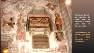 Tumba de Bernat
de Olivella, de
1287, bajo un
arcosolio y sobre
unos pies en
forma de león.
Tomb of Bernat de
Olivella, year 1287
on lions
feet,under an
arcosolium.
 