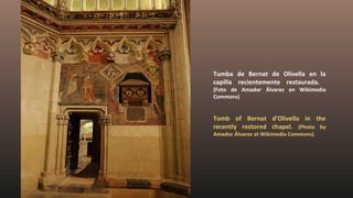 Tumba de Bernat de Olivella en la
capilla recientemente restaurada.
(Foto de Amador Álvarez en Wikimedia
Commons)
Tomb of Bernat d'Olivella in the
recently restored chapel. (Photo by
Amador Álvarez at Wikimedia Commons)
 