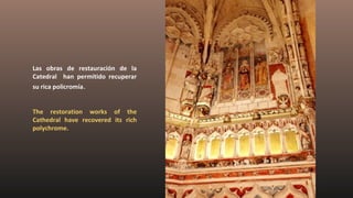 Las obras de restauración de la
Catedral han permitido recuperar
su rica policromía.
The restoration works of the
Cathedral have recovered its rich
polychrome.
 