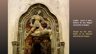 Capilla junto al altar.
Relieve de San Miguel
venciendo al dragón.
Chapel by the altar.
Relief of St. Michael
defeating the dragon.
 