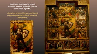 Retablo de San Miguel Arcángel.
Atribuido a Bernat Martorell. Pintura
sobre tabla. Siglo XV.
Altarpiece of Saint Michael. Attributed
to Bernat Martorell. Painted on wood.
15th century.
 