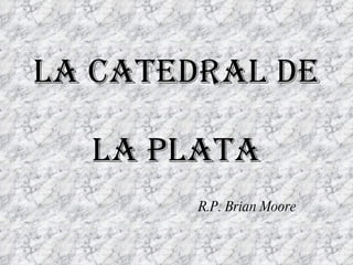 LA CATEDRAL DE  LA PLATA R.P. Brian Moore 