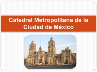 Catedral Metropolitana de la
Ciudad de México
 