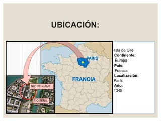 UBICACIÓN:
◦Isla de Cité
◦Continente:
Europa
◦País:
Francia
◦Localización:
París
◦Año:
1345
 