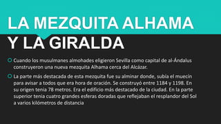 LA MEZQUITA ALHAMA
Y LA GIRALDA
 Cuando los musulmanes almohades eligieron Sevilla como capital de al-Ándalus
construyero...