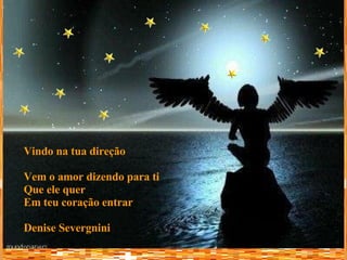 Vindo na tua direção Vem o amor dizendo para ti Que ele quer Em teu coração entrar Denise Severgnini 