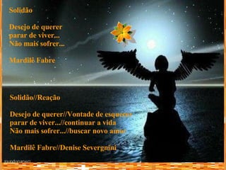 Solidão Desejo de querer parar de viver... Não mais sofrer... Mardilê Fabre Solidão//Reação Desejo de querer//Vontade de esquecer parar de viver...//continuar a vida Não mais sofrer...//buscar novo amor Mardilê Fabre//Denise Severgnini 