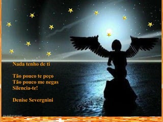 Nada tenho de ti Tão pouco te peço Tão pouco me negas Silencia-te! Denise Severgnini 