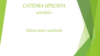 CATEDRA UPECISTA
actividad 1
Edwin samir castañeda
 