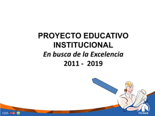 PROYECTO EDUCATIVO
INSTITUCIONAL
En busca de la Excelencia
2011 - 2019
 