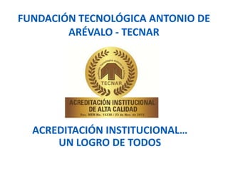 ACREDITACIÓN INSTITUCIONAL…
UN LOGRO DE TODOS
FUNDACIÓN TECNOLÓGICA ANTONIO DE
ARÉVALO - TECNAR
 