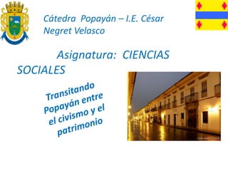 Cátedra Popayán – I.E. César
Negret Velasco
Asignatura: CIENCIAS
SOCIALES
 