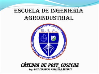CÁTEDRA DE POST_COSECHA
Ing. LUIS FERNANDO ARBOLEDA ÁLVAREZ
ESCUELA DE INGENIERÍA
AGROINDUSTRIAL
 