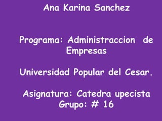 Ana Karina Sanchez
Programa: Administraccion de
Empresas
Universidad Popular del Cesar.
Asignatura: Catedra upecista
Grupo: # 16
 