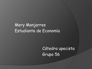 Mery Manjarres 
Estudiante de Economía 
Cátedra upecista 
Grupo 56 
 