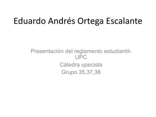 Eduardo Andrés Ortega Escalante 
Presentación del reglamento estudiantil- 
UPC 
Cátedra upecista 
Grupo 35,37,38 
 
