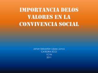 IMPORTANCIA DELOS VALORES EN LA CONVIVENCIA SOCIAL Johan Sebastián López Junco  CATEDRA ECCI   1C1N   2011    