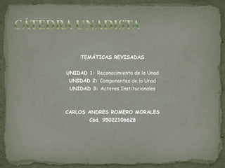 TEMÁTICAS REVISADAS
UNIDAD 1: Reconocimiento de la Unad
UNIDAD 2: Componentes de la Unad
UNIDAD 3: Actores Institucionales

CARLOS ANDRES ROMERO MORALES
Cód. 95022106628

 