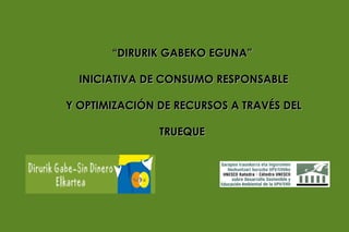 “DIRURIK GABEKO EGUNA”

  INICIATIVA DE CONSUMO RESPONSABLE

Y OPTIMIZACIÓN DE RECURSOS A TRAVÉS DEL

               TRUEQUE
 