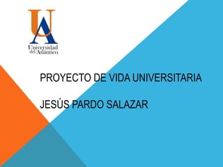 PROYECTO DE VIDA UNIVERSITARIA
JESÚS PARDO SALAZAR
 