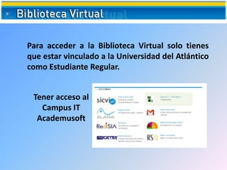 Acceso a la Biblioteca Virtual
Para acceder a la Biblioteca Virtual solo tienes
que estar vinculado a la Universidad del Atlántico
como Estudiante Regular.
Tener acceso al
Campus IT
Academusoft
 