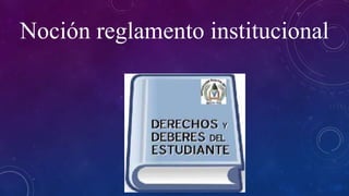 Noción reglamento institucional 
 