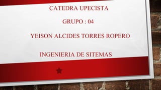 CATEDRA UPECISTA
YEISON ALCIDES TORRES ROPERO
GRUPO : 04
INGENIERIA DE SITEMAS
 