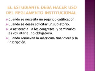  Cuando se necesita un segundo calificador. 
 Cuando se desea solicitar un supletorio. 
 La asistencia a los congresos y seminarios 
es voluntaria, no obligatoria. 
 Cuando renuevan la matricula financiera y la 
inscripción. 
 