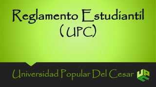 Reglamento Estudiantil 
( UPC) 
Universidad Popular Del Cesar 1 
 