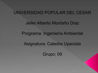 UNIVERSIDAD POPULAR DEL CESAR 
Jeiler Alberto Montaño Díaz 
Programa: Ingeniería Ambiental 
Asignatura: Catedra Upecista 
Grupo: 09 
 