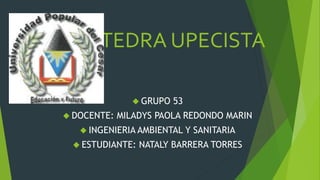 CATEDRA UPECISTA 
 GRUPO 53 
 DOCENTE: MILADYS PAOLA REDONDO MARIN 
 INGENIERIA AMBIENTAL Y SANITARIA 
 ESTUDIANTE: NATALY BARRERA TORRES 
 