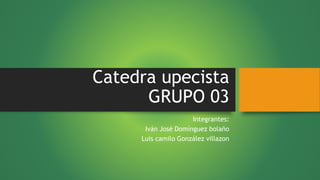 Catedra upecista
GRUPO 03
Integrantes:
Iván José Domínguez bolaño
Luis camilo González villazon
 