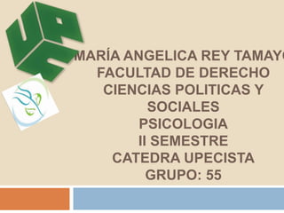 MARÍA ANGELICA REY TAMAYO 
FACULTAD DE DERECHO 
CIENCIAS POLITICAS Y 
SOCIALES 
PSICOLOGIA 
II SEMESTRE 
CATEDRA UPECISTA 
GRUPO: 55 
 