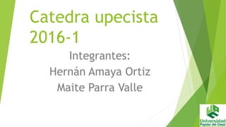 Catedra upecista
2016-1
Integrantes:
Hernán Amaya Ortiz
Maite Parra Valle
 