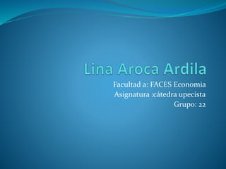Facultad a: FACES Economia 
Asignatura :cátedra upecista 
Grupo: 22 
 