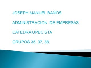 JOSEPH MANUEL BAÑOS 
ADMINISTRACION DE EMPRESAS 
CATEDRA UPECISTA 
GRUPOS 35, 37, 38. 
 