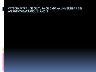 CATEDRA VITUAL DE CULTURA CIUDADANA UNIVERSIDAD DEL
ATLANTICO BARRANQUILLA-2013
 
