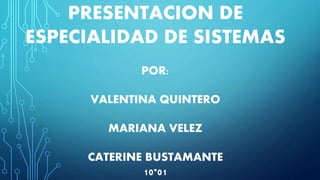 PRESENTACION DE
ESPECIALIDAD DE SISTEMAS
POR:
VALENTINA QUINTERO
MARIANA VELEZ
CATERINE BUSTAMANTE
10*01
 