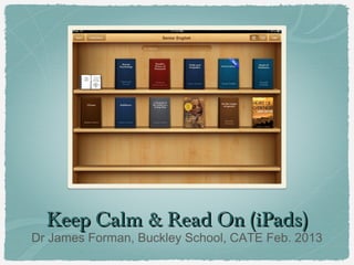 Keep Calm & Read On (iPads)
Dr James Forman, Buckley School, CATE Feb. 2013
 